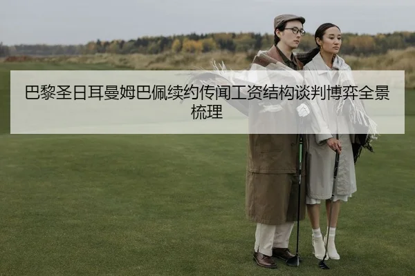 巴黎圣日耳曼姆巴佩续约传闻工资结构谈判博弈全景梳理