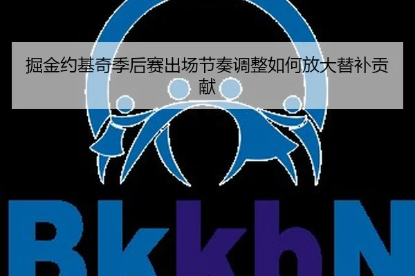 掘金约基奇季后赛出场节奏调整如何放大替补贡献