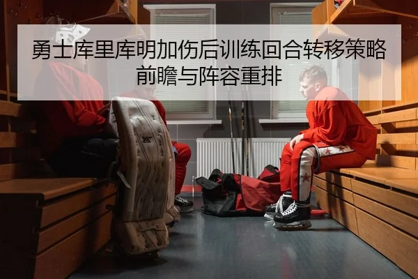 勇士库里库明加伤后训练回合转移策略前瞻与阵容重排