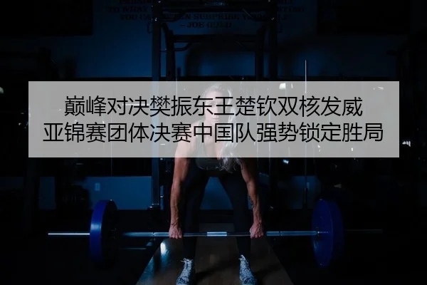 巅峰对决樊振东王楚钦双核发威 亚锦赛团体决赛中国队强势锁定胜局