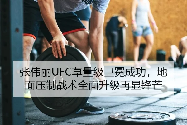 张伟丽UFC草量级卫冕成功，地面压制战术全面升级再显锋芒